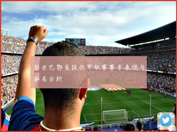 毕尔巴鄂竞技西甲联赛赛季表现与排名分析