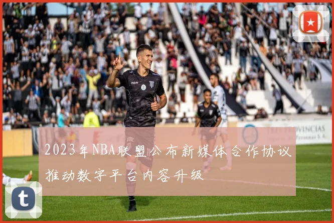 2023年NBA联盟公布新媒体合作协议推动数字平台内容升级