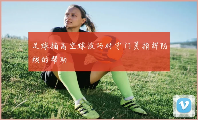 足球摘高空球技巧对守门员指挥防线的帮助