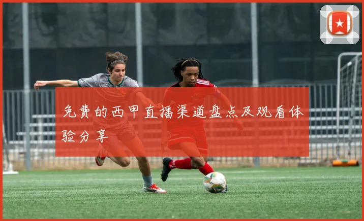 免费的西甲直播渠道盘点及观看体验分享