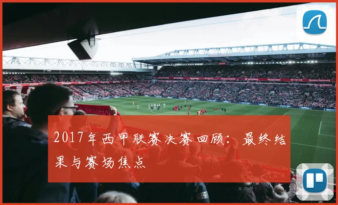 2017年西甲联赛决赛回顾：最终结果与赛场焦点