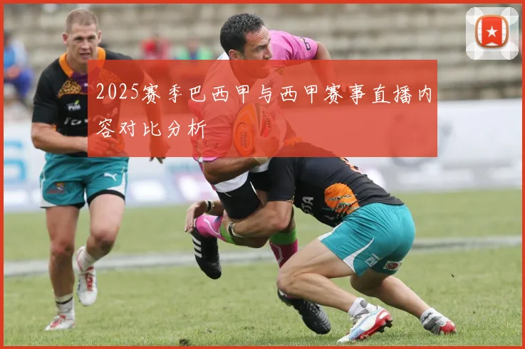 2025赛季巴西甲与西甲赛事直播内容对比分析