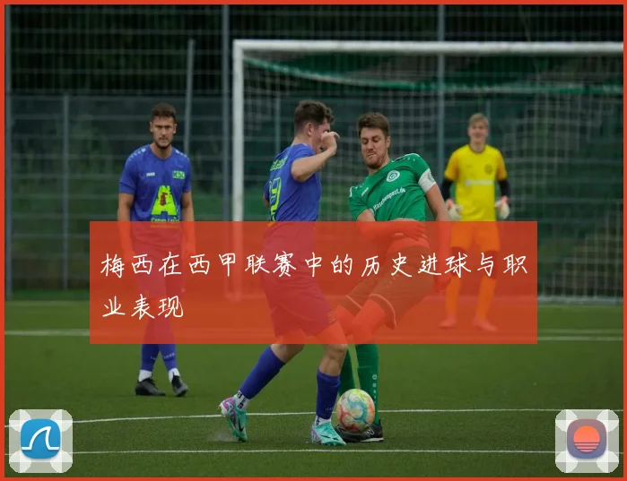 梅西在西甲联赛中的历史进球与职业表现