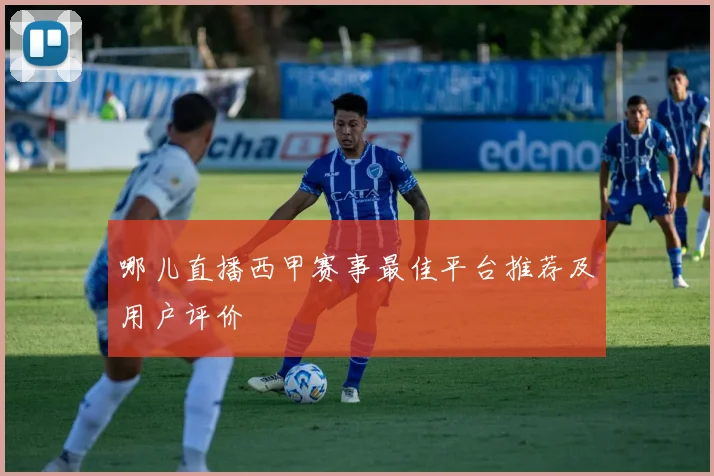 哪儿直播西甲赛事最佳平台推荐及用户评价