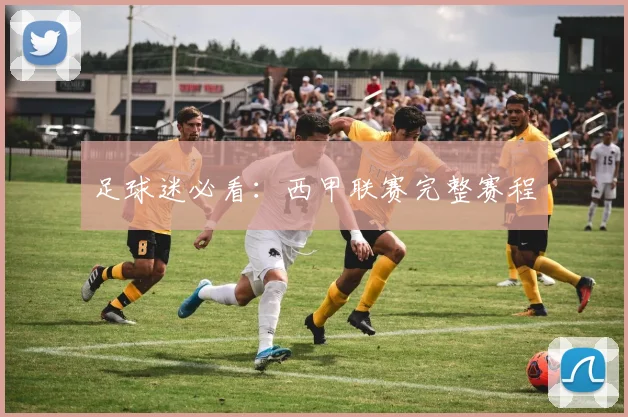 足球迷必看：西甲联赛完整赛程