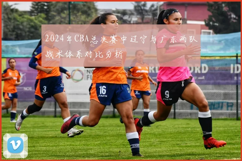 2024年CBA总决赛中辽宁与广东两队战术体系对比分析