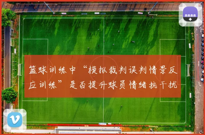 篮球训练中“模拟裁判误判情景反应训练”是否提升球员情绪抗干扰力