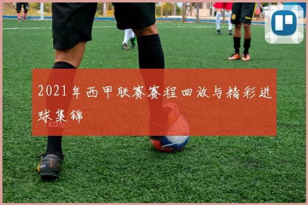 2021年西甲联赛赛程回放与精彩进球集锦