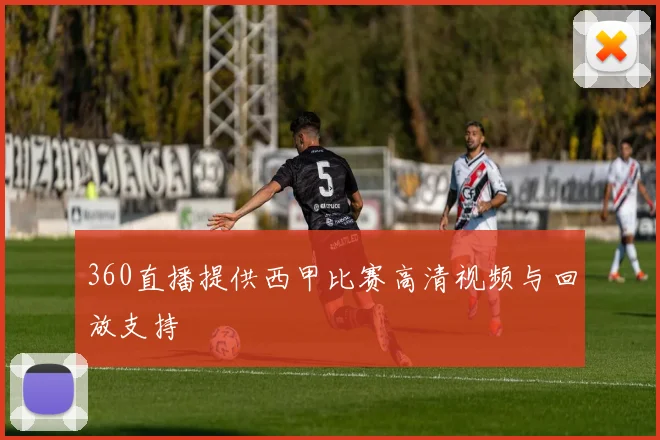 360直播提供西甲比赛高清视频与回放支持
