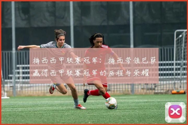 梅西西甲联赛冠军：梅西带领巴萨赢得西甲联赛冠军的历程与荣耀