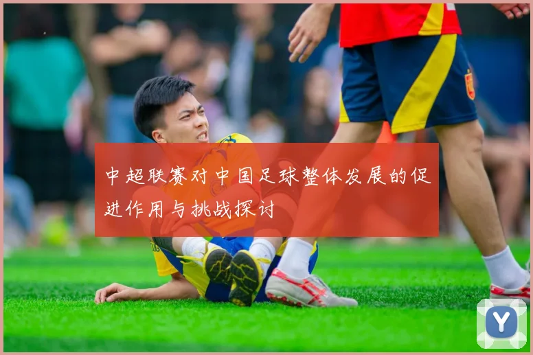 中超联赛对中国足球整体发展的促进作用与挑战探讨