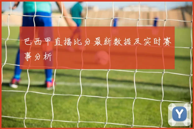 巴西甲直播比分最新数据及实时赛事分析